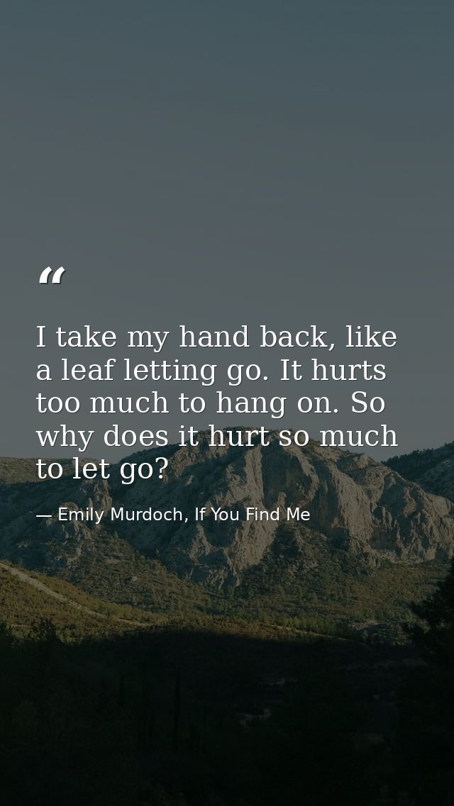 I take my hand back, like a leaf letting go. It hurts too much to hang on. So why does it hurt so much to let go? — Emily Murdoch, If You Find Me