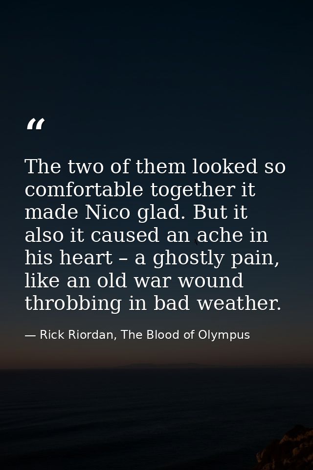 The two of them looked so comfortable together it made Nico glad. But it also it caused an ache in his heart – a ghostly — Rick Riordan, The Blood of Olympus