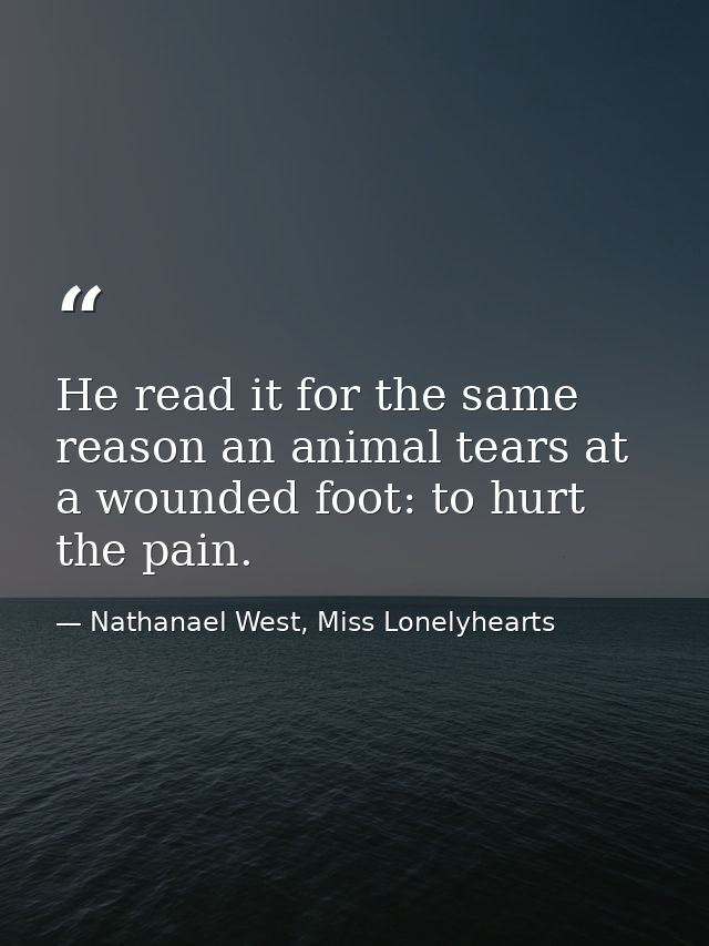 He read it for the same reason an animal tears at a wounded foot: to hurt the pain. — Nathanael West, Miss Lonelyhearts