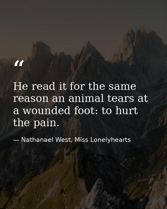 He read it for the same reason an animal tears at a wounded foot: to hurt the pain. — Nathanael West, Miss Lonelyhearts