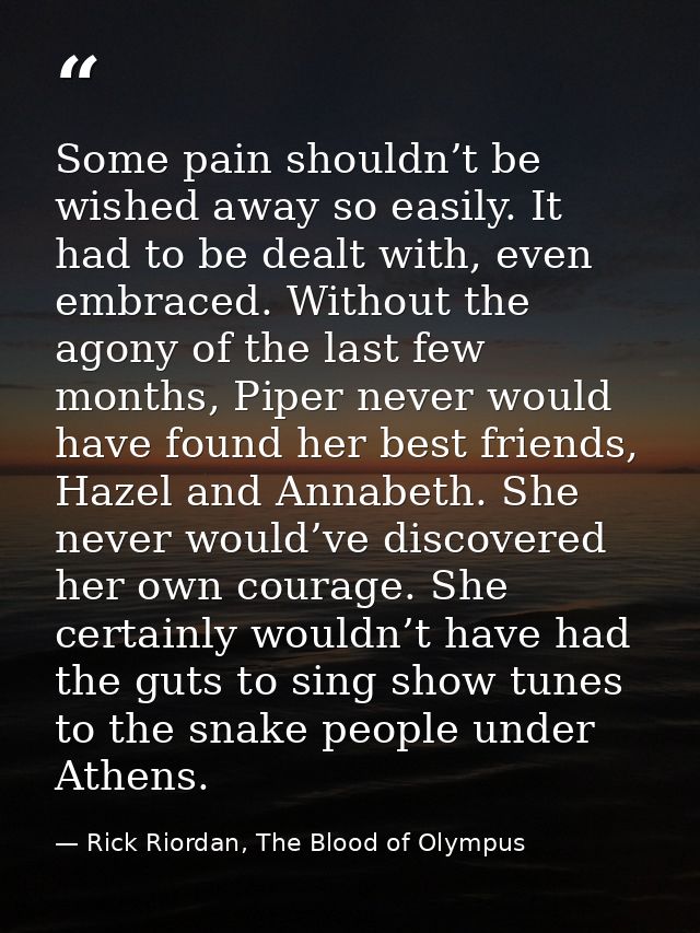 Some pain shouldn’t be wished away so easily. It had to be dealt with, even embraced. Without the agony of the last few  — Rick Riordan, The Blood of Olympus