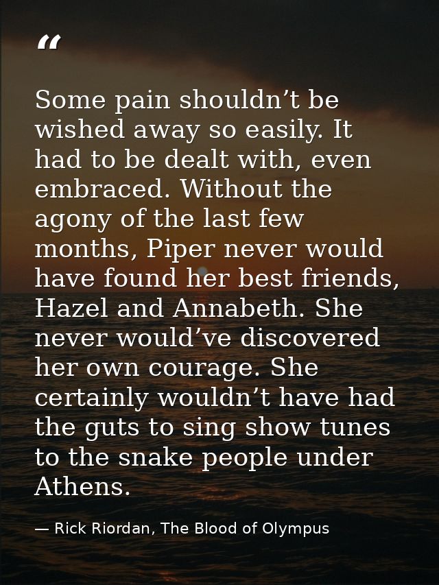 Some pain shouldn’t be wished away so easily. It had to be dealt with, even embraced. Without the agony of the last few  — Rick Riordan, The Blood of Olympus