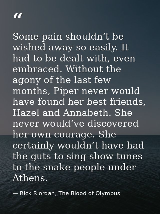 Some pain shouldn’t be wished away so easily. It had to be dealt with, even embraced. Without the agony of the last few  — Rick Riordan, The Blood of Olympus