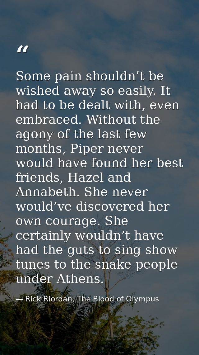 Some pain shouldn’t be wished away so easily. It had to be dealt with, even embraced. Without the agony of the last few  — Rick Riordan, The Blood of Olympus
