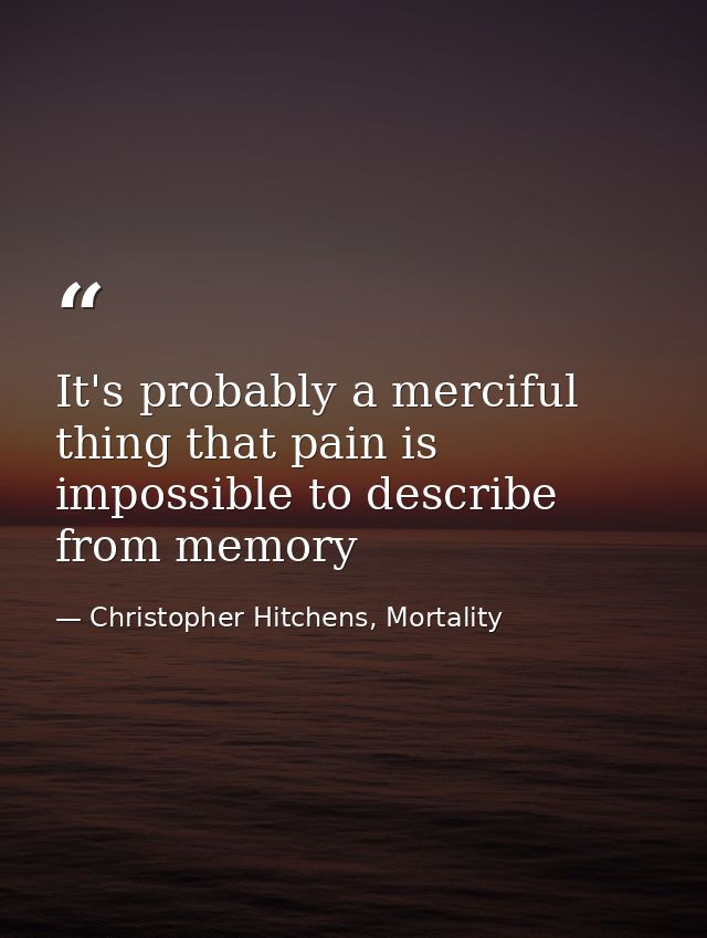 It's probably a merciful thing that pain is impossible to describe from memory — Christopher Hitchens, Mortality