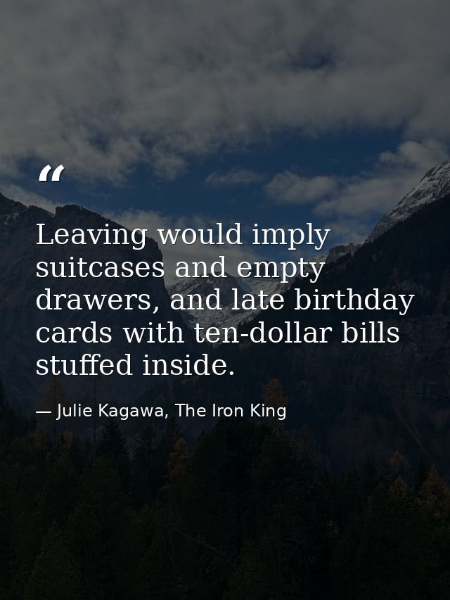 Leaving would imply suitcases and empty drawers, and late birthday cards with ten-dollar bills stuffed inside. — Julie Kagawa, The Iron King