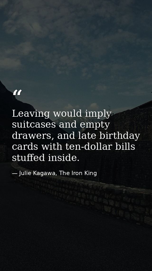 Leaving would imply suitcases and empty drawers, and late birthday cards with ten-dollar bills stuffed inside. — Julie Kagawa, The Iron King