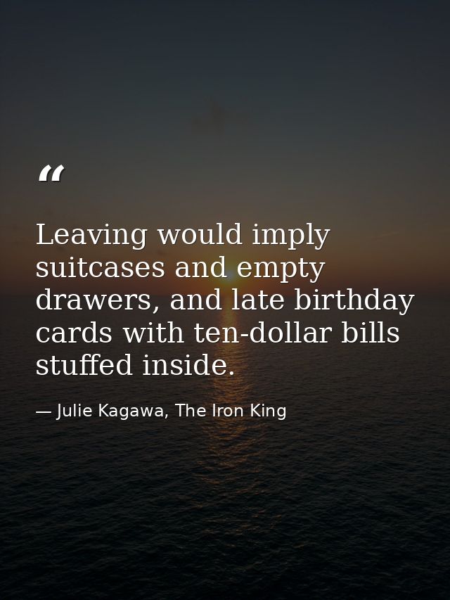 Leaving would imply suitcases and empty drawers, and late birthday cards with ten-dollar bills stuffed inside. — Julie Kagawa, The Iron King