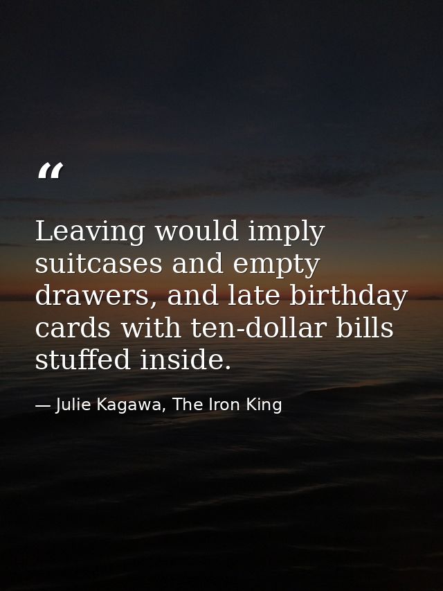 Leaving would imply suitcases and empty drawers, and late birthday cards with ten-dollar bills stuffed inside. — Julie Kagawa, The Iron King