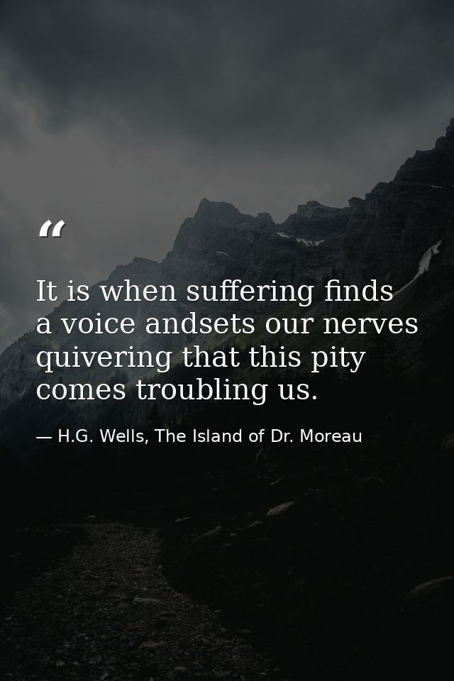 It is when suffering finds a voice andsets our nerves quivering that this pity comes troubling us. — H.G. Wells, The Island of Dr. Moreau