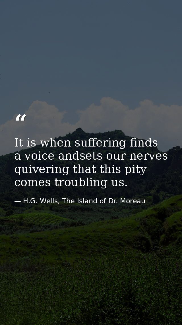 It is when suffering finds a voice andsets our nerves quivering that this pity comes troubling us. — H.G. Wells, The Island of Dr. Moreau