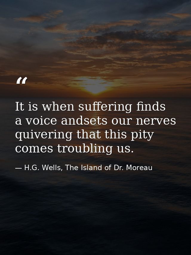 It is when suffering finds a voice andsets our nerves quivering that this pity comes troubling us. — H.G. Wells, The Island of Dr. Moreau