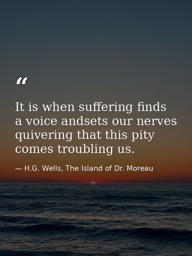 It is when suffering finds a voice andsets our nerves quivering that this pity comes troubling us. — H.G. Wells, The Island of Dr. Moreau
