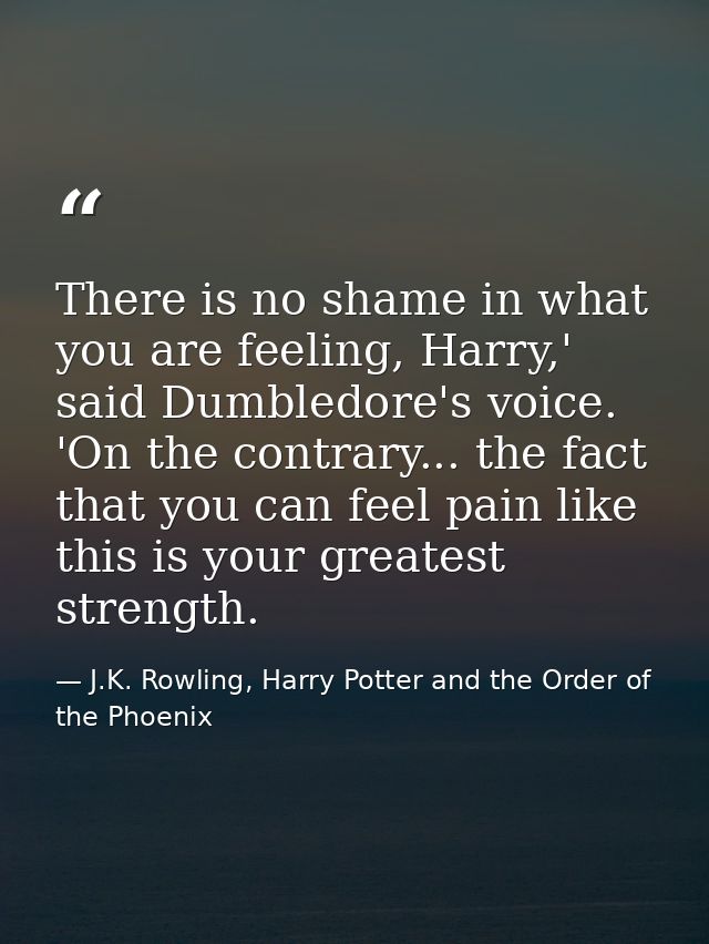 There is no shame in what you are feeling, Harry,' said Dumbledore's voice. 'On the contrary... the fact that you can fe — J.K. Rowling, Harry Potter and the Order of the Phoenix