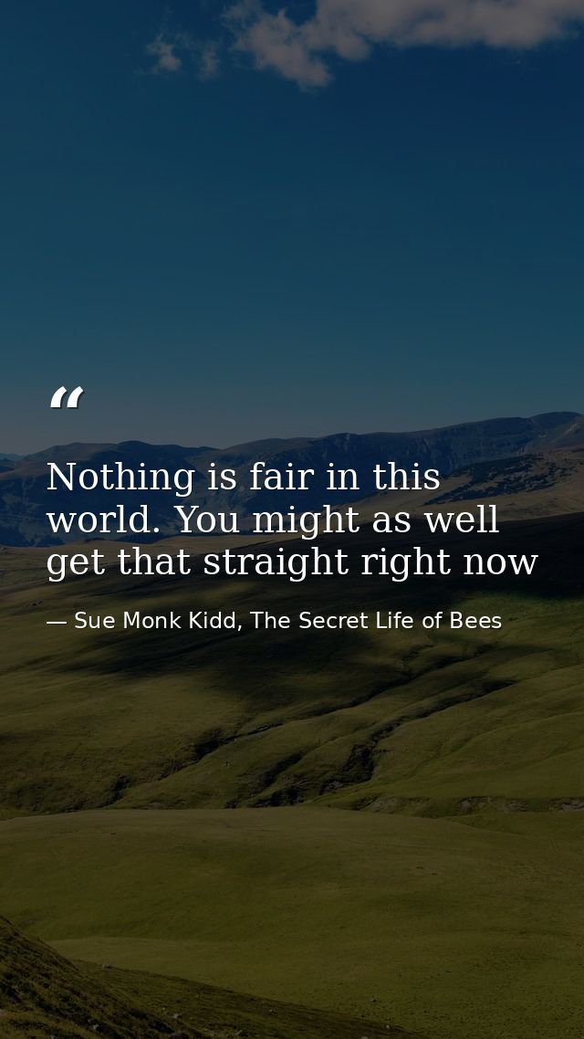 Nothing is fair in this world. You might as well get that straight right now — Sue Monk Kidd, The Secret Life of Bees