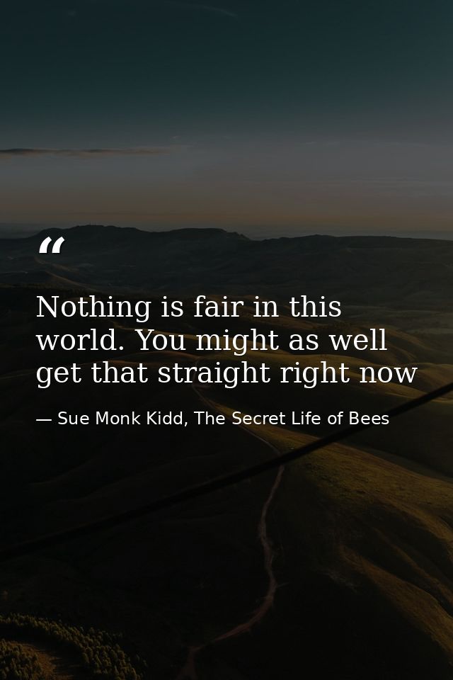 Nothing is fair in this world. You might as well get that straight right now — Sue Monk Kidd, The Secret Life of Bees