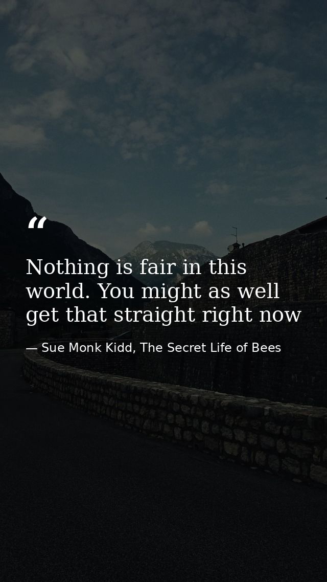 Nothing is fair in this world. You might as well get that straight right now — Sue Monk Kidd, The Secret Life of Bees