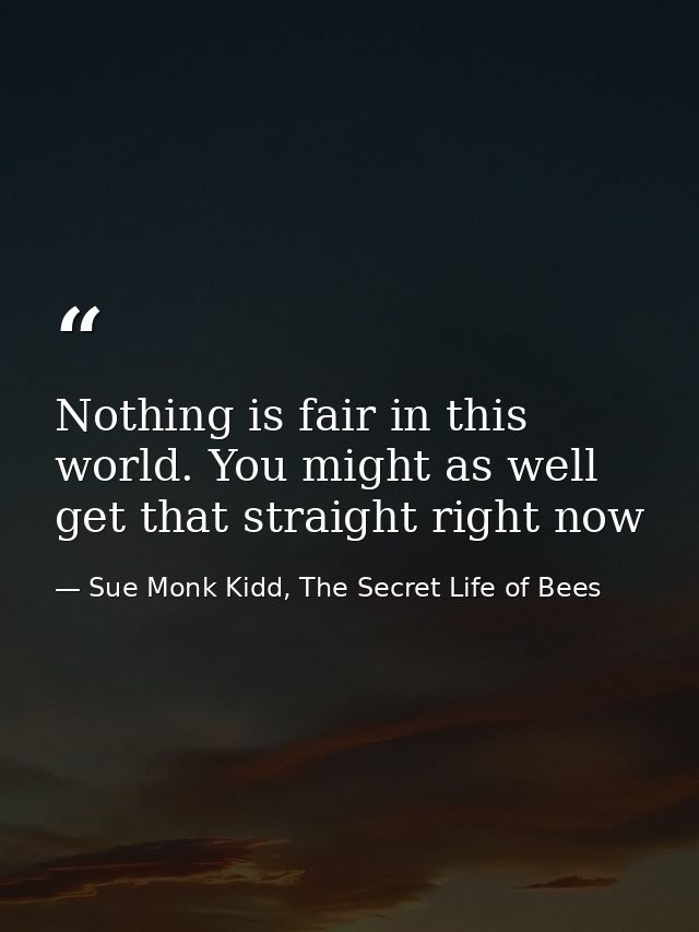 Nothing is fair in this world. You might as well get that straight right now — Sue Monk Kidd, The Secret Life of Bees
