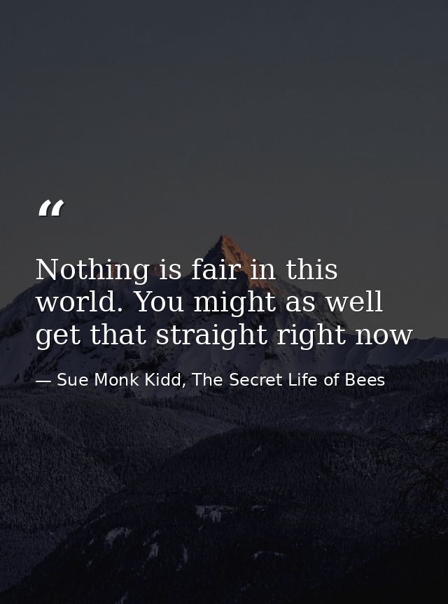 Nothing is fair in this world. You might as well get that straight right now — Sue Monk Kidd, The Secret Life of Bees
