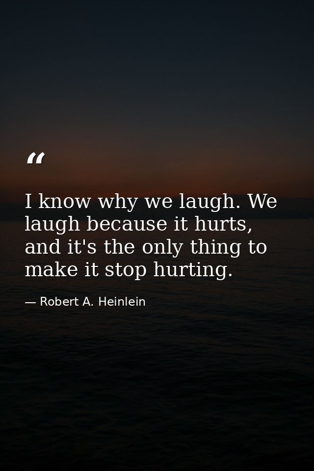 I know why we laugh. We laugh because it hurts, and it's the only thing to make it stop hurting. — Robert A. Heinlein