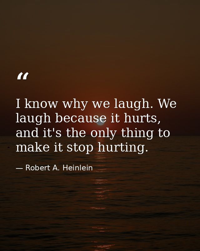 I know why we laugh. We laugh because it hurts, and it's the only thing to make it stop hurting. — Robert A. Heinlein
