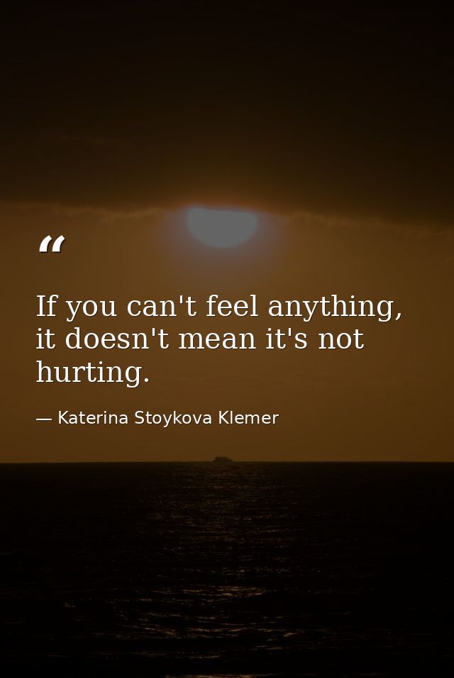 If you can't feel anything, it doesn't mean it's not hurting. — Katerina Stoykova Klemer