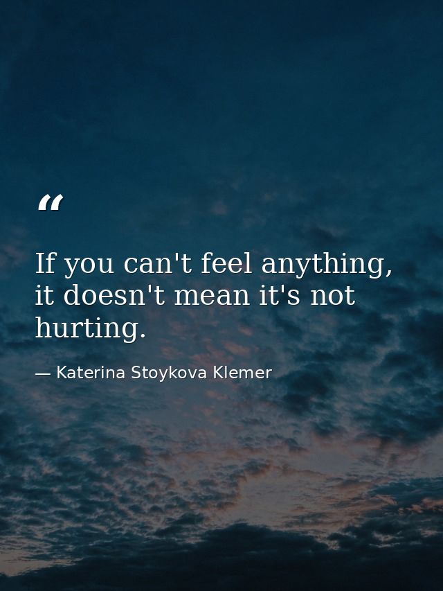 If you can't feel anything, it doesn't mean it's not hurting. — Katerina Stoykova Klemer