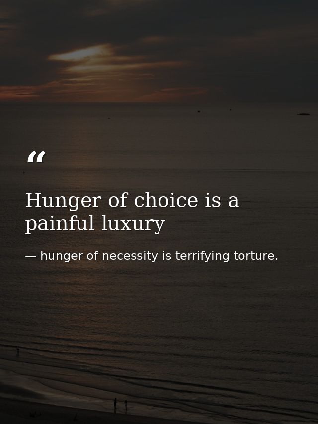 Hunger of choice is a painful luxury — hunger of necessity is terrifying torture.