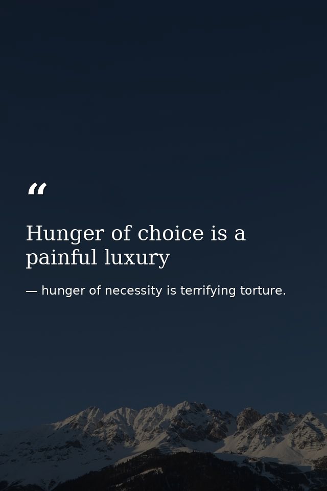 Hunger of choice is a painful luxury — hunger of necessity is terrifying torture.