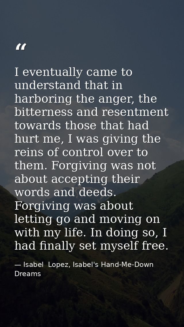 I eventually came to understand that in harboring the anger, the bitterness and resentment towards those that had hurt m — Isabel  Lopez, Isabel's Hand-Me-Down Dreams