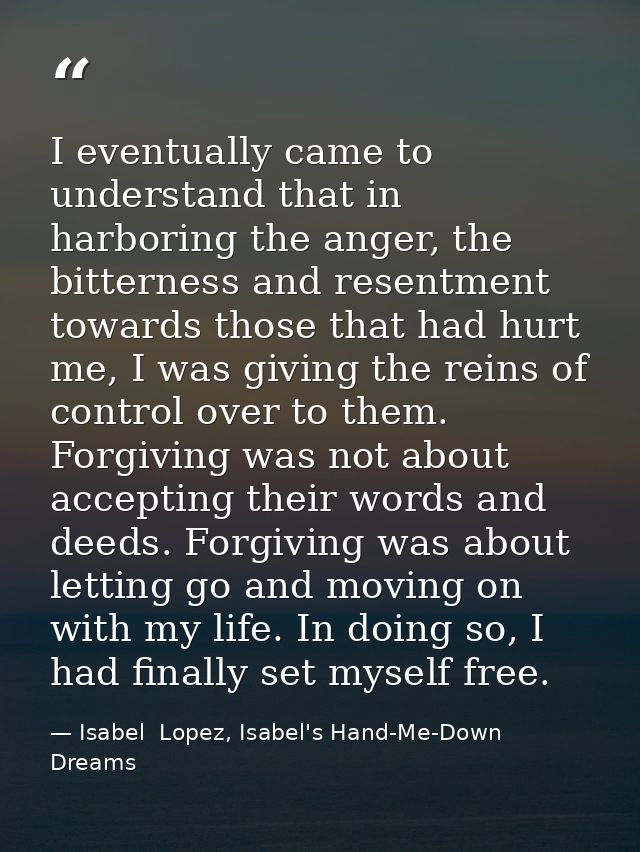 I eventually came to understand that in harboring the anger, the bitterness and resentment towards those that had hurt m — Isabel  Lopez, Isabel's Hand-Me-Down Dreams