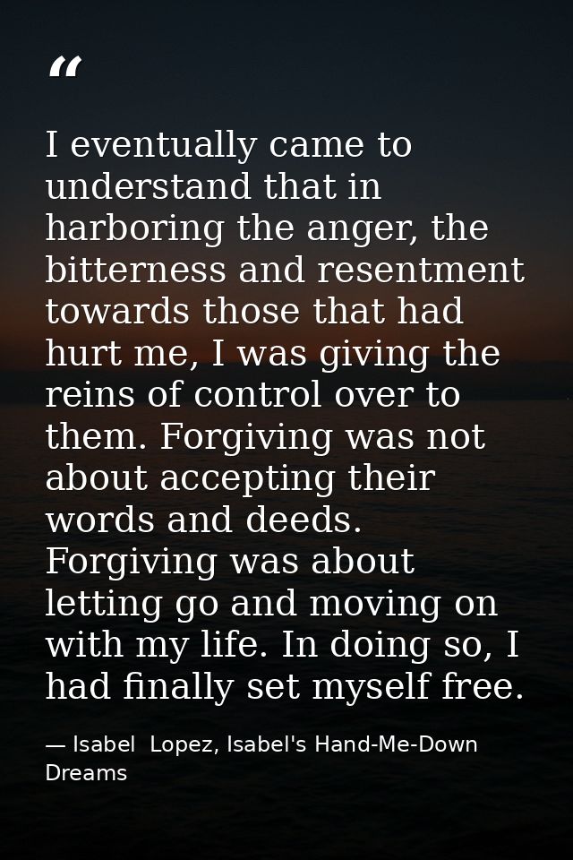 I eventually came to understand that in harboring the anger, the bitterness and resentment towards those that had hurt m — Isabel  Lopez, Isabel's Hand-Me-Down Dreams