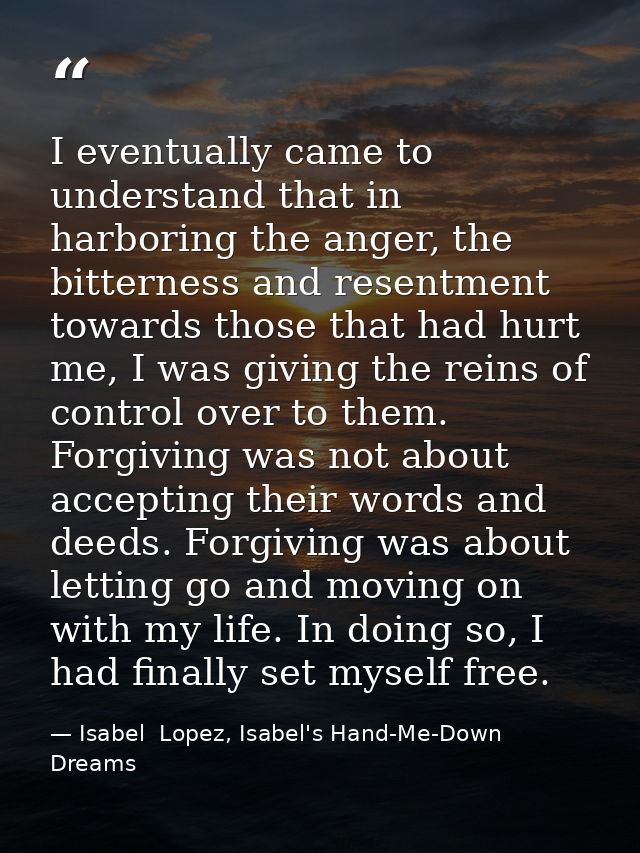 I eventually came to understand that in harboring the anger, the bitterness and resentment towards those that had hurt m — Isabel  Lopez, Isabel's Hand-Me-Down Dreams