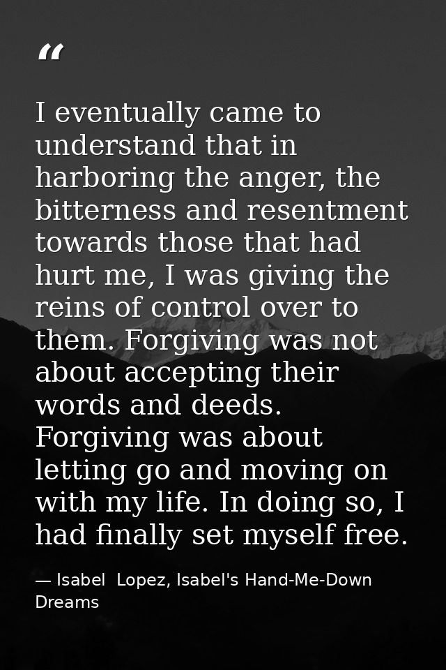 I eventually came to understand that in harboring the anger, the bitterness and resentment towards those that had hurt m — Isabel  Lopez, Isabel's Hand-Me-Down Dreams