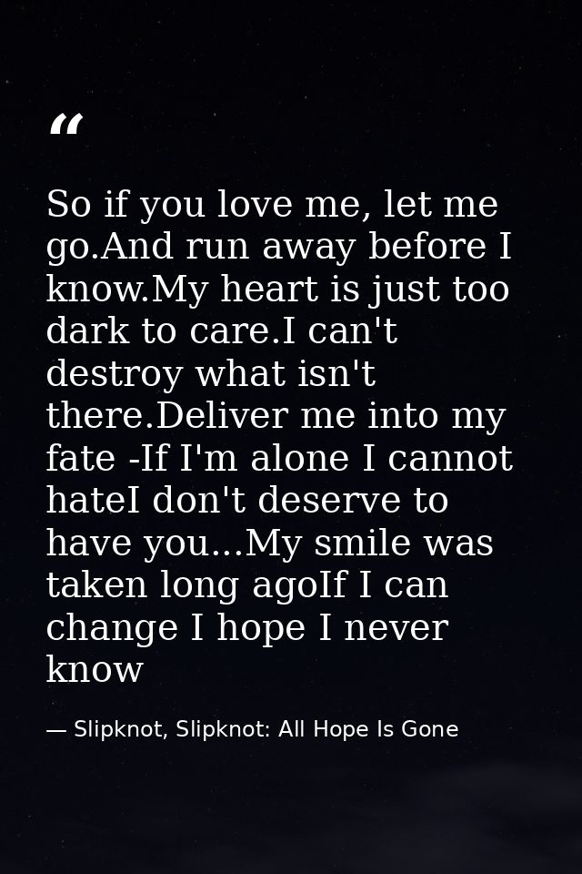 So if you love me, let me go.And run away before I know.My heart is just too dark to care.I can't destroy what isn't the — Slipknot, Slipknot: All Hope Is Gone