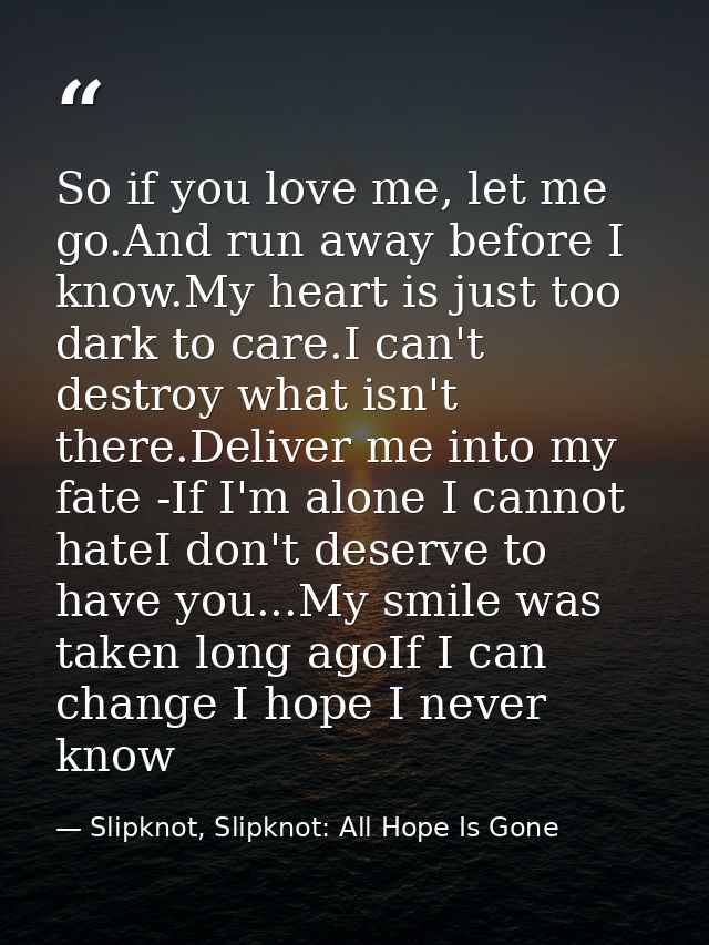 So if you love me, let me go.And run away before I know.My heart is just too dark to care.I can't destroy what isn't the — Slipknot, Slipknot: All Hope Is Gone