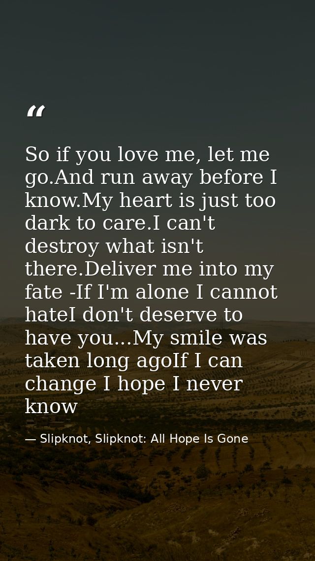 So if you love me, let me go.And run away before I know.My heart is just too dark to care.I can't destroy what isn't the — Slipknot, Slipknot: All Hope Is Gone