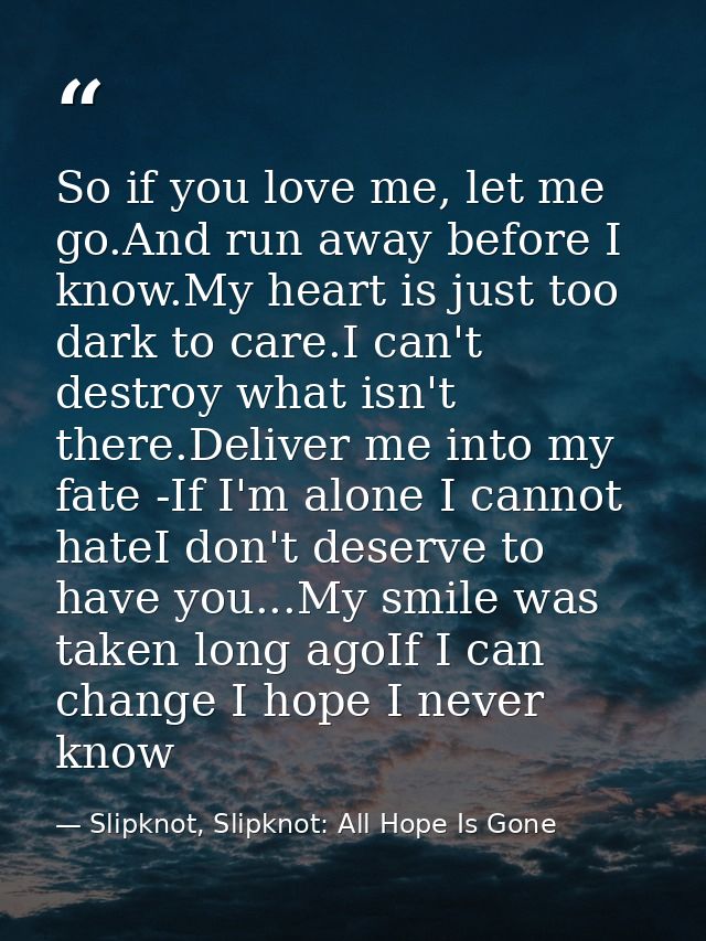 So if you love me, let me go.And run away before I know.My heart is just too dark to care.I can't destroy what isn't the — Slipknot, Slipknot: All Hope Is Gone