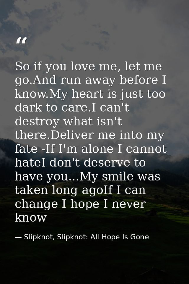 So if you love me, let me go.And run away before I know.My heart is just too dark to care.I can't destroy what isn't the — Slipknot, Slipknot: All Hope Is Gone