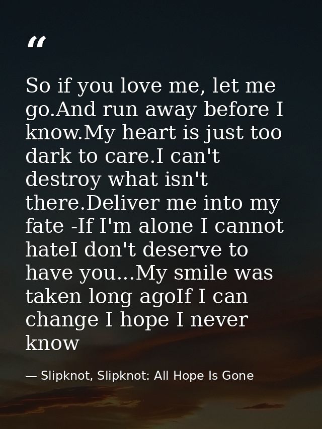 So if you love me, let me go.And run away before I know.My heart is just too dark to care.I can't destroy what isn't the — Slipknot, Slipknot: All Hope Is Gone