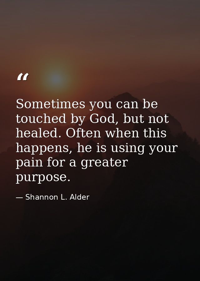 Sometimes you can be touched by God, but not healed. Often when this happens, he is using your pain for a greater purpos — Shannon L. Alder