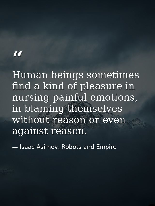 Human beings sometimes find a kind of pleasure in nursing painful emotions, in blaming themselves without reason or even — Isaac Asimov, Robots and Empire