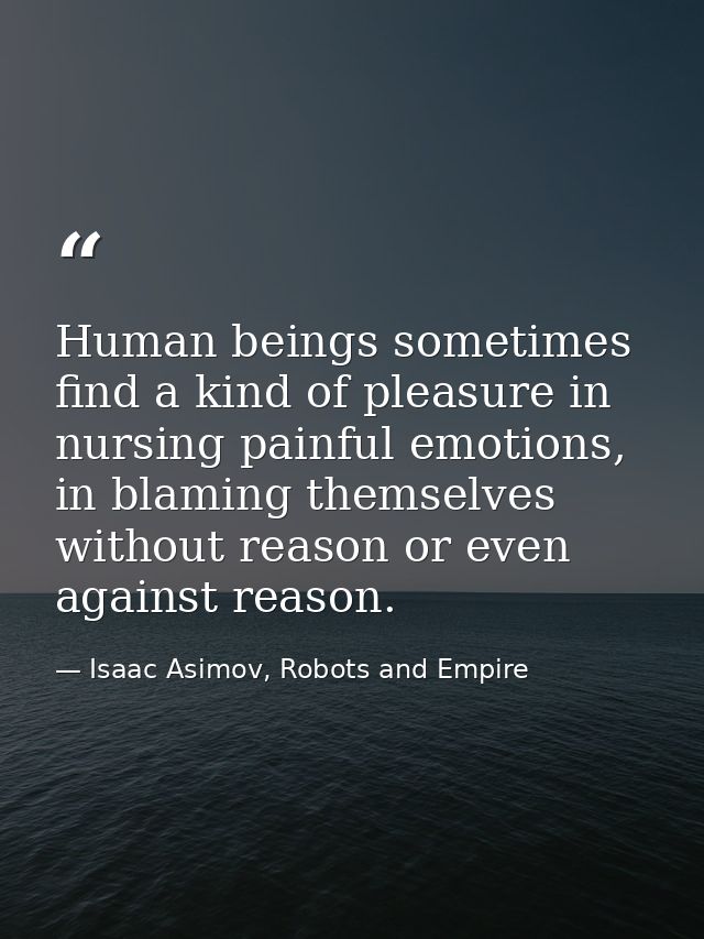Human beings sometimes find a kind of pleasure in nursing painful emotions, in blaming themselves without reason or even — Isaac Asimov, Robots and Empire