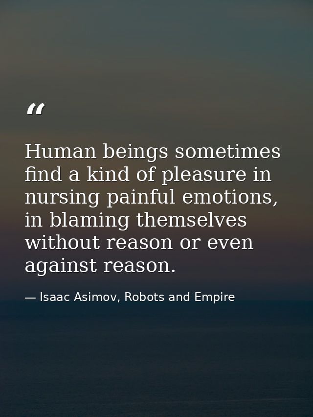 Human beings sometimes find a kind of pleasure in nursing painful emotions, in blaming themselves without reason or even — Isaac Asimov, Robots and Empire