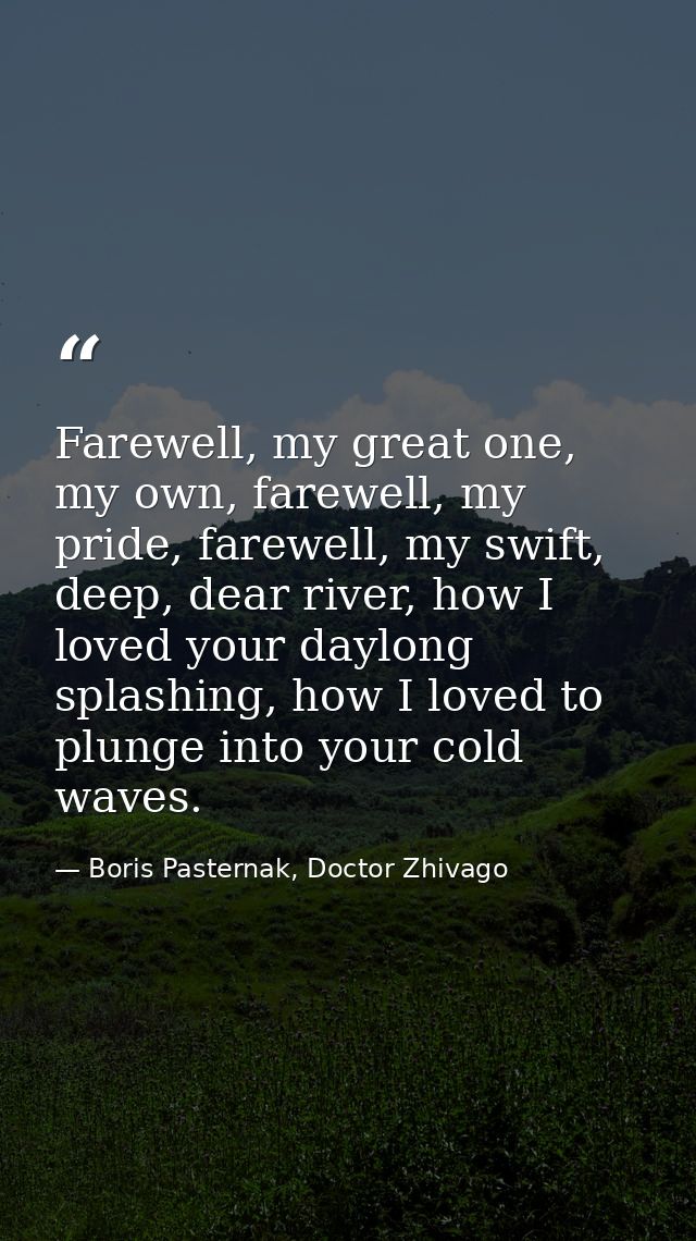 Farewell, my great one, my own, farewell, my pride, farewell, my swift, deep, dear river, how I loved your daylong splas — Boris Pasternak, Doctor Zhivago