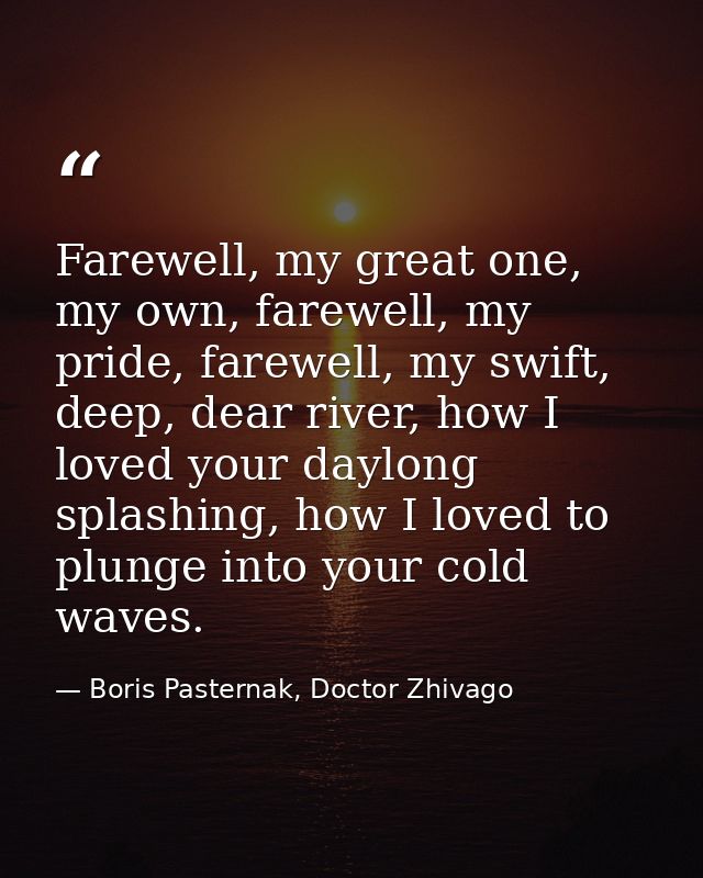 Farewell, my great one, my own, farewell, my pride, farewell, my swift, deep, dear river, how I loved your daylong splas — Boris Pasternak, Doctor Zhivago