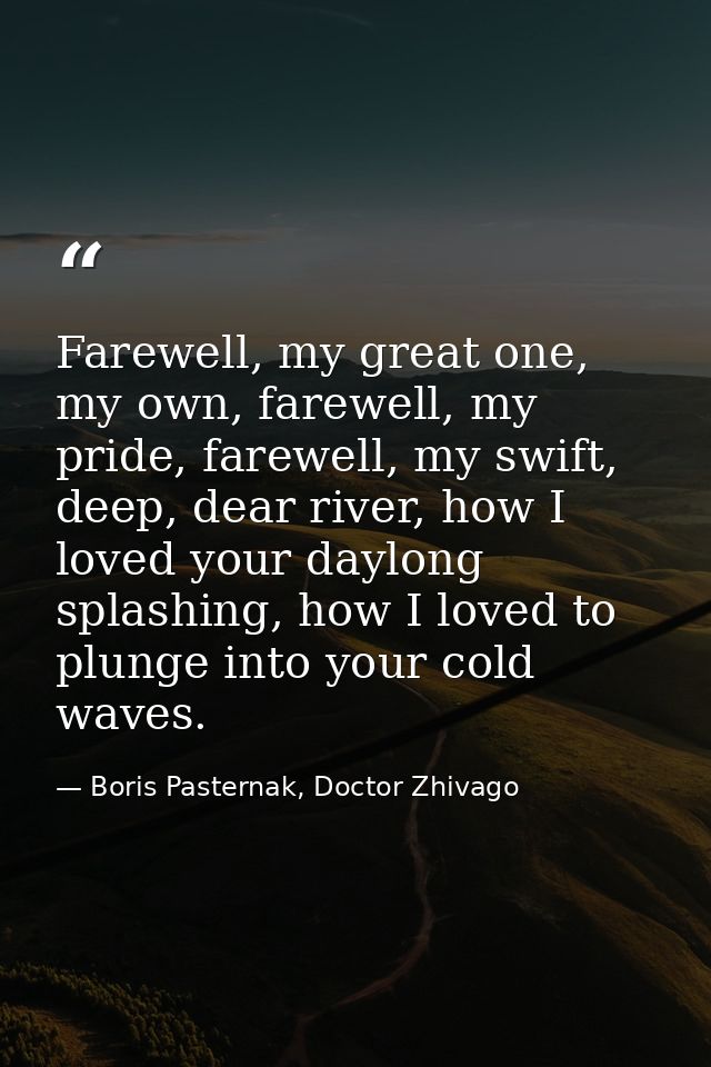 Farewell, my great one, my own, farewell, my pride, farewell, my swift, deep, dear river, how I loved your daylong splas — Boris Pasternak, Doctor Zhivago