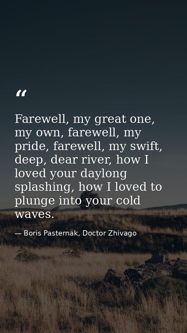 Farewell, my great one, my own, farewell, my pride, farewell, my swift, deep, dear river, how I loved your daylong splas — Boris Pasternak, Doctor Zhivago