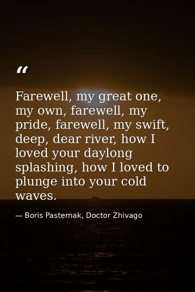 Farewell, my great one, my own, farewell, my pride, farewell, my swift, deep, dear river, how I loved your daylong splas — Boris Pasternak, Doctor Zhivago