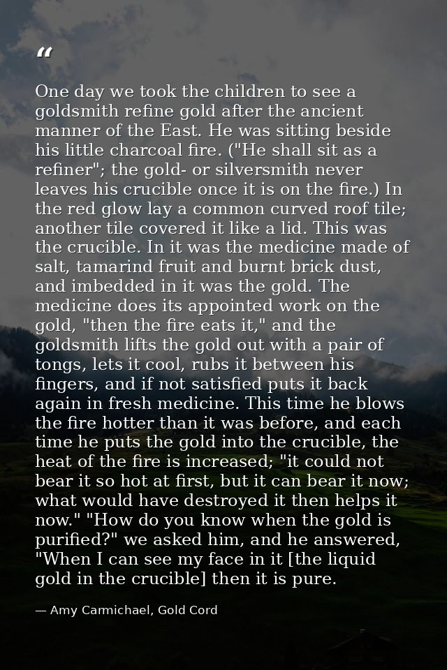 One day we took the children to see a goldsmith refine gold after the ancient manner of the East. He was sitting beside  — Amy Carmichael, Gold Cord